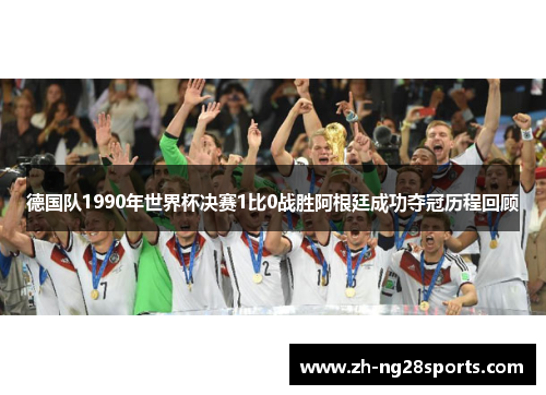 德国队1990年世界杯决赛1比0战胜阿根廷成功夺冠历程回顾