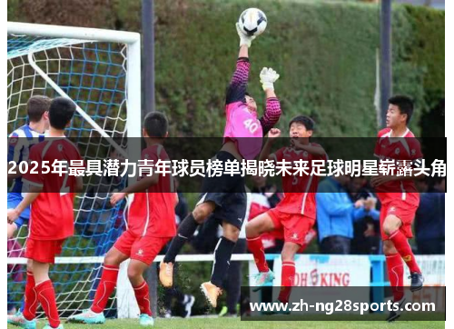 2025年最具潜力青年球员榜单揭晓未来足球明星崭露头角