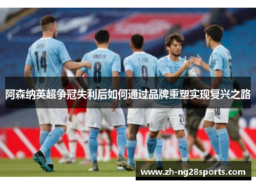 阿森纳英超争冠失利后如何通过品牌重塑实现复兴之路