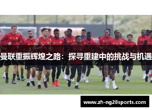 曼联重振辉煌之路：探寻重建中的挑战与机遇