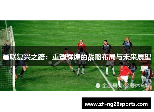 曼联复兴之路：重塑辉煌的战略布局与未来展望