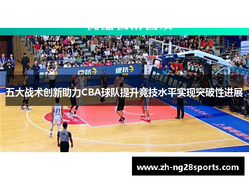 五大战术创新助力CBA球队提升竞技水平实现突破性进展
