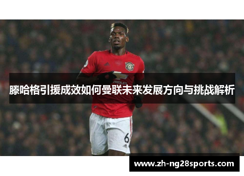滕哈格引援成效如何曼联未来发展方向与挑战解析