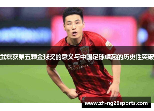 武磊获第五颗金球奖的意义与中国足球崛起的历史性突破