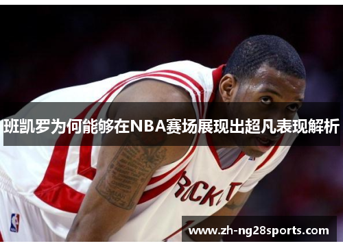 班凯罗为何能够在NBA赛场展现出超凡表现解析