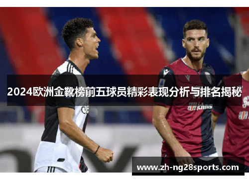 2024欧洲金靴榜前五球员精彩表现分析与排名揭秘