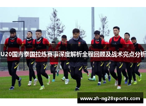 U20国青泰国拉练赛事深度解析全程回顾及战术亮点分析