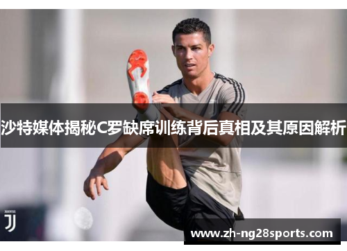 沙特媒体揭秘C罗缺席训练背后真相及其原因解析