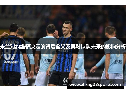 米兰对约维奇决定的背后含义及其对球队未来的影响分析