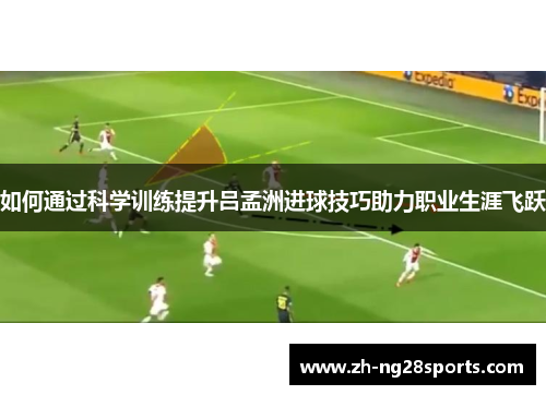 如何通过科学训练提升吕孟洲进球技巧助力职业生涯飞跃