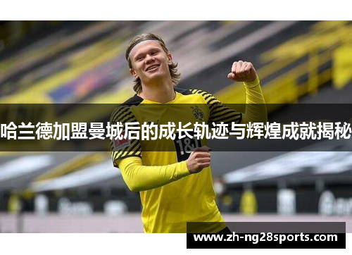 哈兰德加盟曼城后的成长轨迹与辉煌成就揭秘