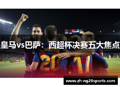 皇马vs巴萨：西超杯决赛五大焦点