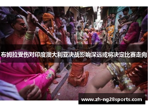 布姆拉受伤对印度澳大利亚决战影响深远或将决定比赛走向