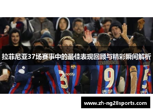 拉菲尼亚37场赛事中的最佳表现回顾与精彩瞬间解析