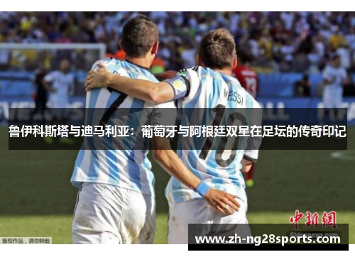 鲁伊科斯塔与迪马利亚：葡萄牙与阿根廷双星在足坛的传奇印记