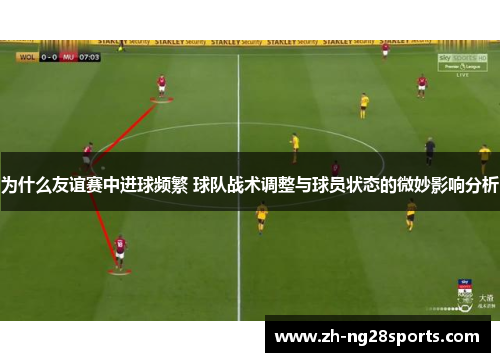 为什么友谊赛中进球频繁 球队战术调整与球员状态的微妙影响分析