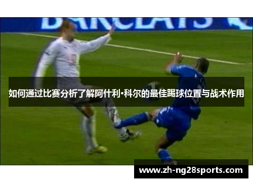 如何通过比赛分析了解阿什利·科尔的最佳踢球位置与战术作用