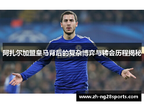 阿扎尔加盟皇马背后的复杂博弈与转会历程揭秘